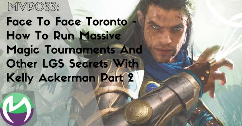 MVP033: Face To Face Toronto – How To Run Massive Magic Tournaments And Other LGS Secrets With Kelly Ackerman Part 2