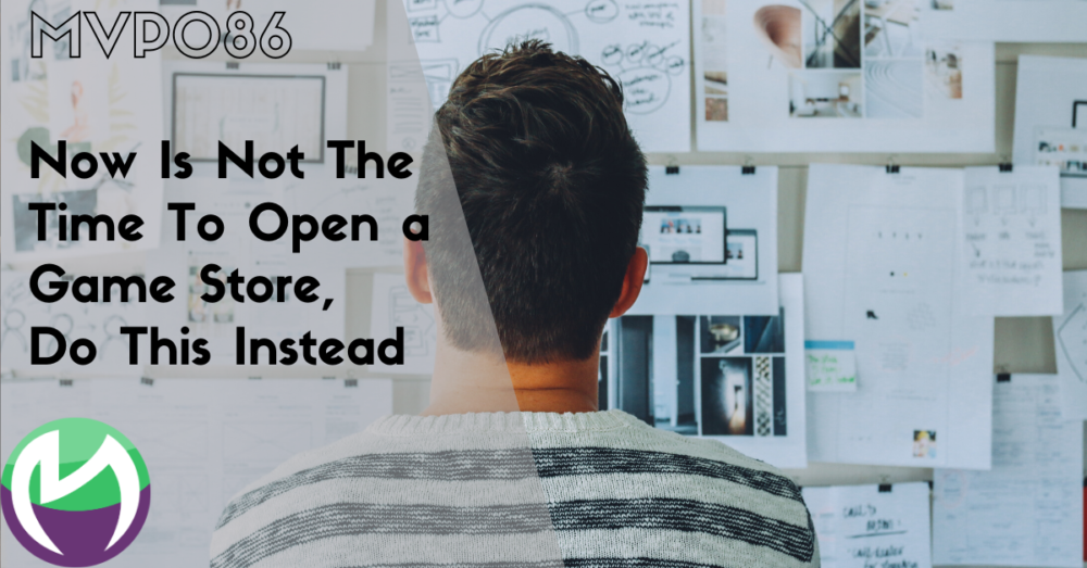 MVP086: Now Is Not The Time To Open a Game Store, Do This Instead
